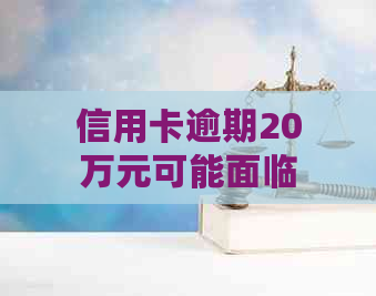 信用卡逾期20万元可能面临的法律后果：判刑时间与解决办法全面解析