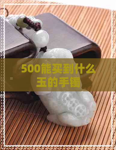 500能买到什么玉的手镯