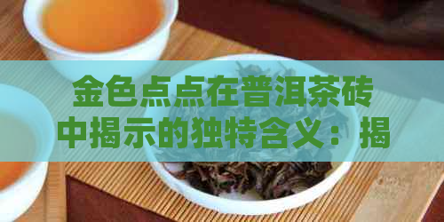 金色点点在普洱茶砖中揭示的独特含义：揭秘普洱茶制作工艺的秘密