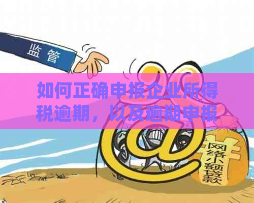 如何正确申报企业所得税逾期，以及逾期申报可能带来的影响和解决方法