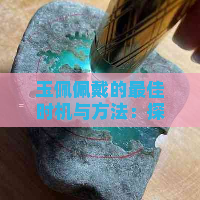 玉佩佩戴的更佳时机与方法：探讨历史文化背景、风水讲究与个人喜好的关系