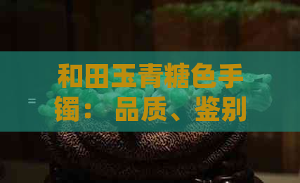 和田玉青糖色手镯： 品质、鉴别与价值分析