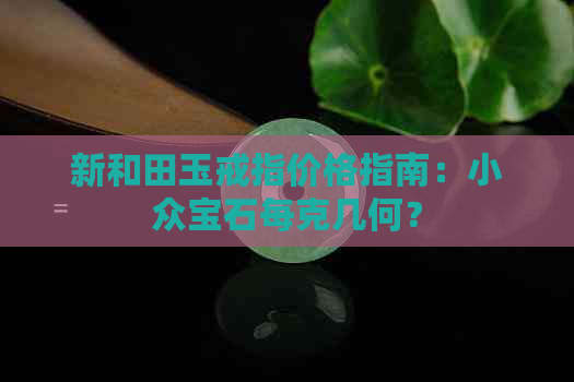 新和田玉戒指价格指南：小众宝石每克几何？