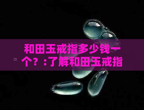 和田玉戒指多少钱一个？:了解和田玉戒指价格，探究其市场行情。