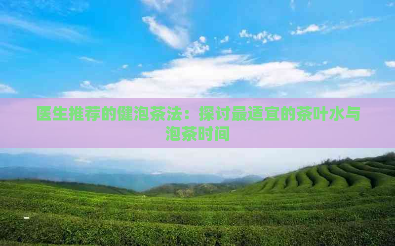 医生推荐的健泡茶法：探讨最适宜的茶叶水与泡茶时间