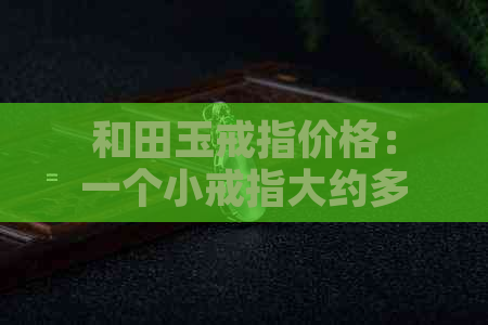 和田玉戒指价格：一个小戒指大约多少钱？一克多少钱？