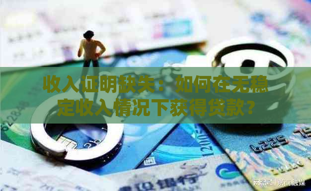 收入证明缺失：如何在无稳定收入情况下获得贷款？