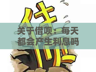 关于借呗：每天都会产生利息吗？解答疑惑并探讨还款策略