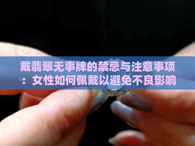 戴翡翠无事牌的禁忌与注意事项：女性如何佩戴以避免不良影响？