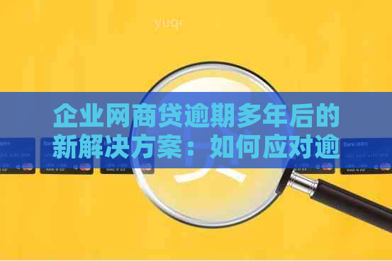 企业网商贷逾期多年后的新解决方案：如何应对逾期影响及挽救信用？