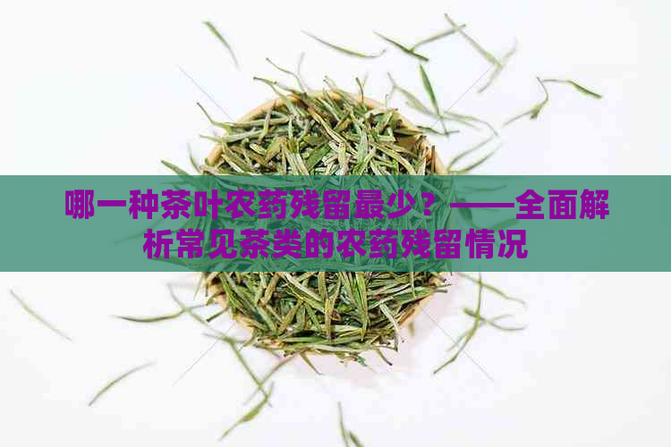 哪一种茶叶农药残留最少？——全面解析常见茶类的农药残留情况