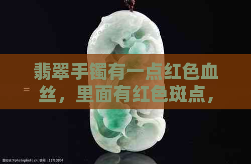 翡翠手镯有一点红色血丝，里面有红色斑点，带出血丝是怎么回事？