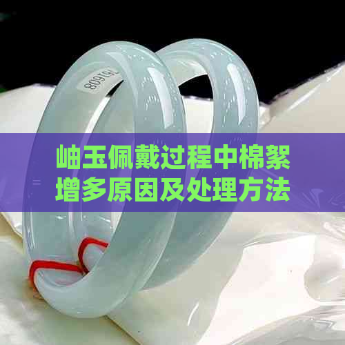 岫玉佩戴过程中棉絮增多原因及处理方法：岫玉怎么越戴棉越多？