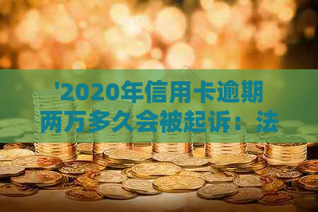 '2020年信用卡逾期两万多久会被起诉：法律解答与时间表'