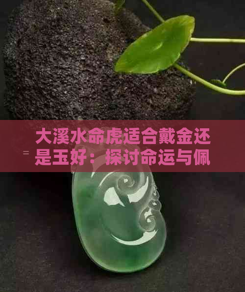 大溪水命虎适合戴金还是玉好：探讨命运与佩戴选择的关系