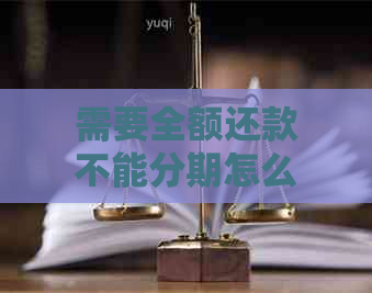 需要全额还款不能分期怎么办？请提供相关信息以便为您提供更准确的解答。