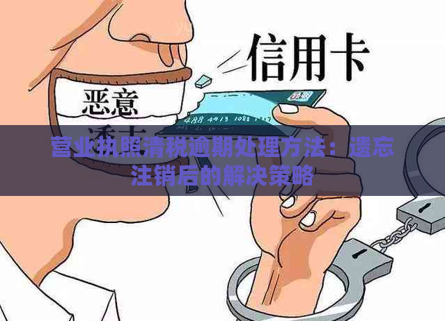 营业执照清税逾期处理方法：遗忘注销后的解决策略