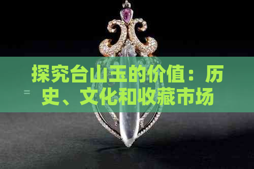 探究台山玉的价值：历史、文化和收藏市场的深度分析