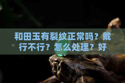 和田玉有裂纹正常吗？戴行不行？怎么处理？好吗？