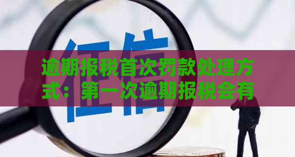 逾期报税首次罚款处理方式：之一次逾期报税会有罚款吗？