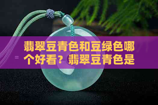 翡翠豆青色和豆绿色哪个好看？翡翠豆青色是什么颜色？豆青色的翡翠值钱吗？