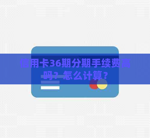 信用卡36期分期手续费高吗？怎么计算？