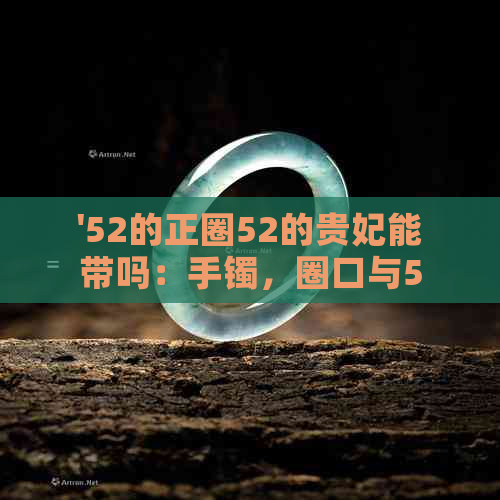 '52的正圈52的贵妃能带吗：手镯，圈口与52贵妃的匹配'