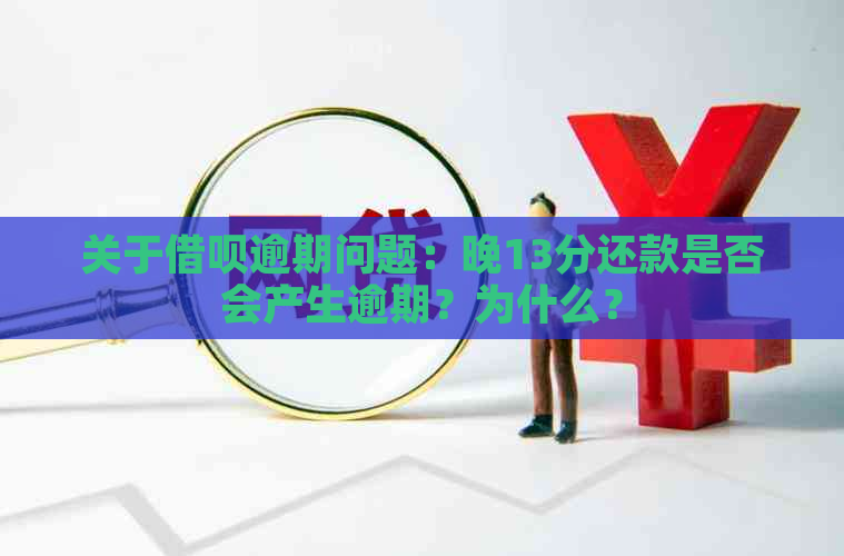 关于借呗逾期问题：晚13分还款是否会产生逾期？为什么？