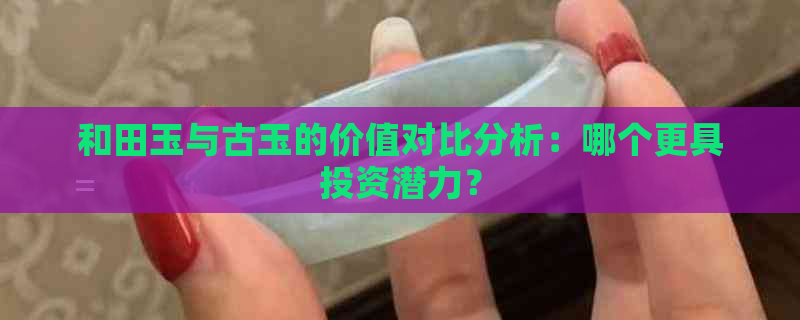 和田玉与古玉的价值对比分析：哪个更具投资潜力？