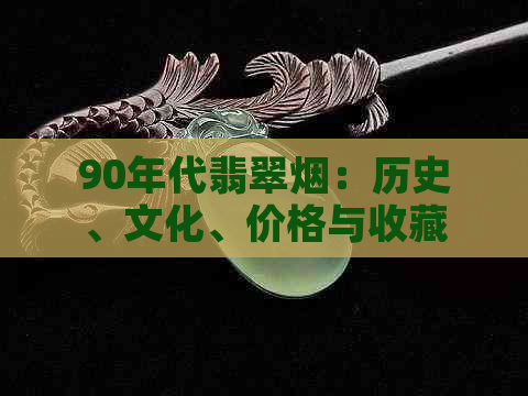 90年代翡翠烟：历史、文化、价格与收藏全面的探讨