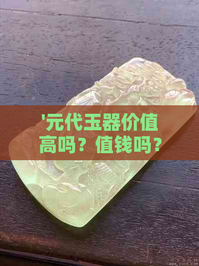 '元代玉器价值高吗？值钱吗？价格多少？——探究元代玉器的市场价值'