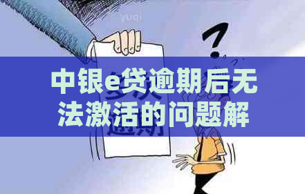 中银e贷逾期后无法激活的问题解答：原因、解决办法及可能影响