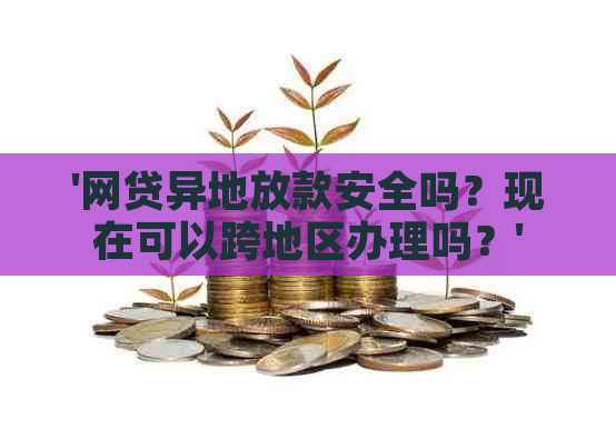 '网贷异地放款安全吗？现在可以跨地区办理吗？'