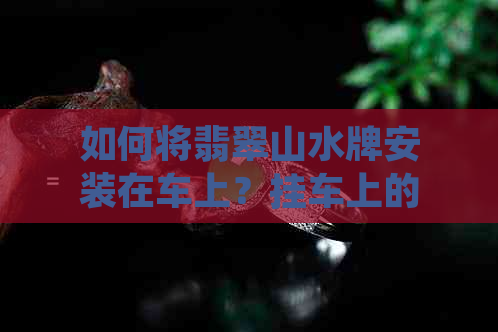 如何将翡翠山水牌安装在车上？挂车上的安全性和合适性探讨