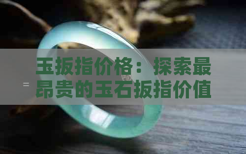 玉扳指价格：探索最昂贵的玉石扳指价值与背后的故事