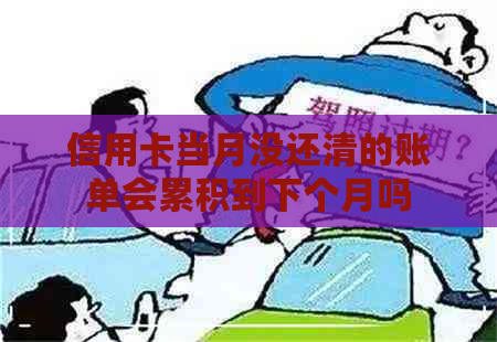 信用卡当月没还清的账单会累积到下个月吗