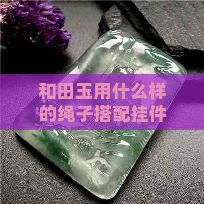 和田玉用什么样的绳子搭配挂件好看？