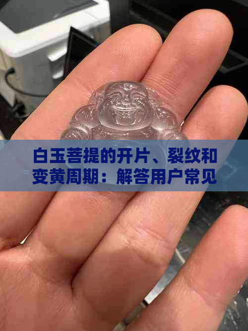 白玉菩提的开片、裂纹和变黄周期：解答用户常见问题