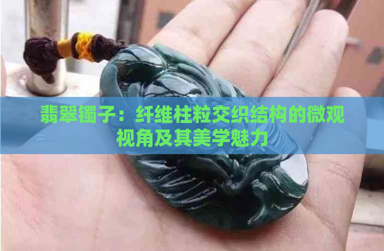 翡翠镯子：纤维柱粒交织结构的微观视角及其美学魅力