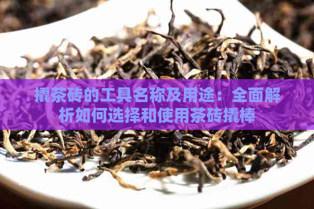 撬茶砖的工具名称及用途：全面解析如何选择和使用茶砖撬棒