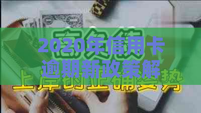 2020年信用卡逾期新政策解析：全面了解还款期、利息减免等措及应对方法