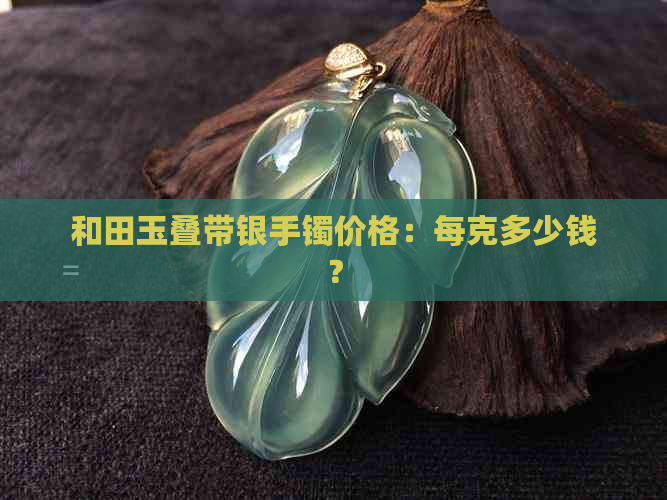 和田玉叠带银手镯价格：每克多少钱？