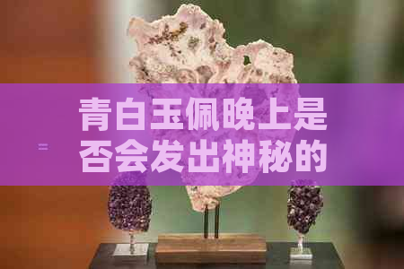 青白玉佩晚上是否会发出神秘的光芒？