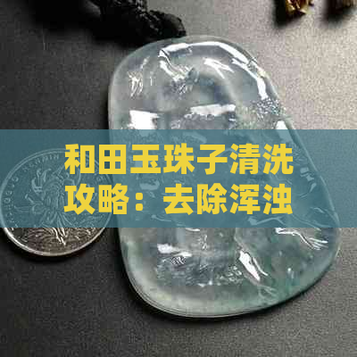 和田玉珠子清洗攻略：去除浑浊颗粒的实用技巧