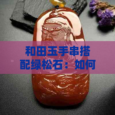 和田玉手串搭配绿松石：如何选择更佳配饰，展现个性魅力与审美品味？