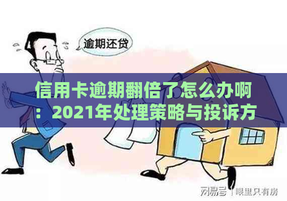 信用卡逾期翻倍了怎么办啊：2021年处理策略与投诉方法