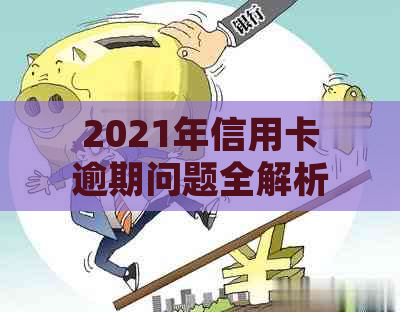 2021年信用卡逾期问题全解析：如何处理、影响与解决办法一文详解