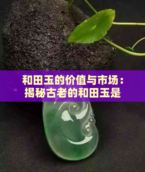 和田玉的价值与市场：揭秘古老的和田玉是否依然具有投资价值