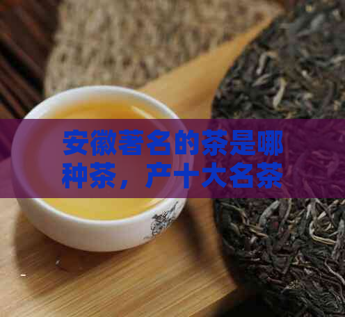 安徽著名的茶是哪种茶，产十大名茶的安徽茶叶特色介绍