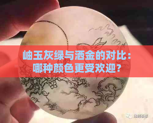 岫玉灰绿与洒金的对比：哪种颜色更受欢迎？